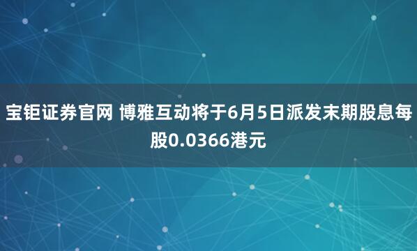宝钜证券官网 博雅互动将于6月5日派发末期股息每股0.0366港元