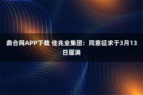 鼎合网APP下载 佳兆业集团：同意征求于3月13日届满