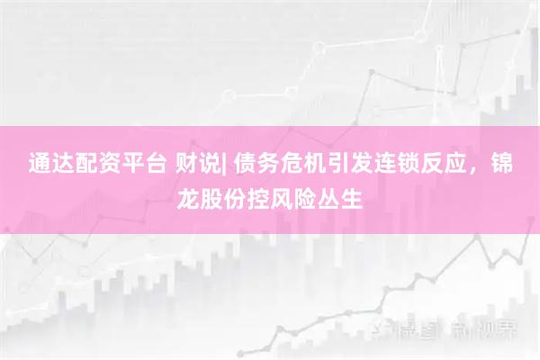 通达配资平台 财说| 债务危机引发连锁反应，锦龙股份控风险丛生