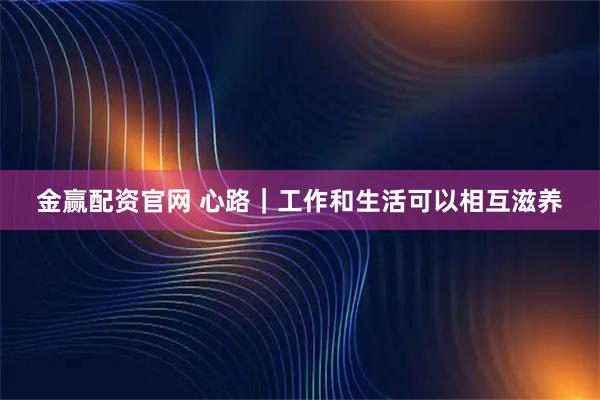 金赢配资官网 心路｜工作和生活可以相互滋养