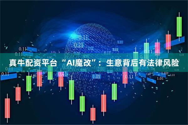 真牛配资平台 “AI魔改”：生意背后有法律风险