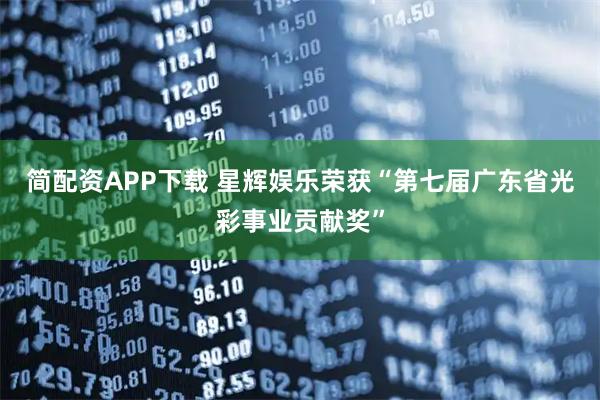 简配资APP下载 星辉娱乐荣获“第七届广东省光彩事业贡献奖”