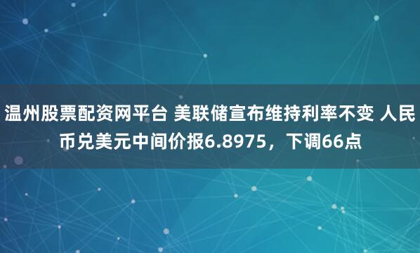 温州股票配资网平台 美联储宣布维持利率不变 人民币兑美元中间价报6.8975，下调66点