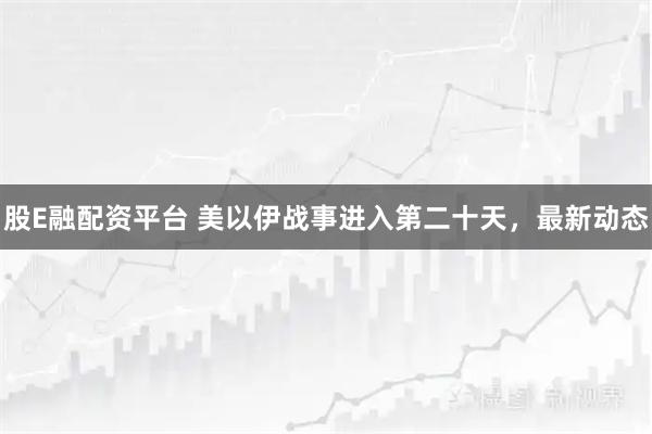股E融配资平台 美以伊战事进入第二十天，最新动态
