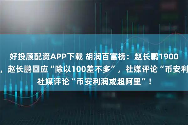 好投顾配资APP下载 胡润百富榜：赵长鹏1900亿身家排第13，赵长鹏回应“除以100差不多”，社媒评论“币安利润或超阿里”！