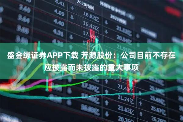 盛金缘证券APP下载 芳源股份：公司目前不存在应披露而未披露的重大事项
