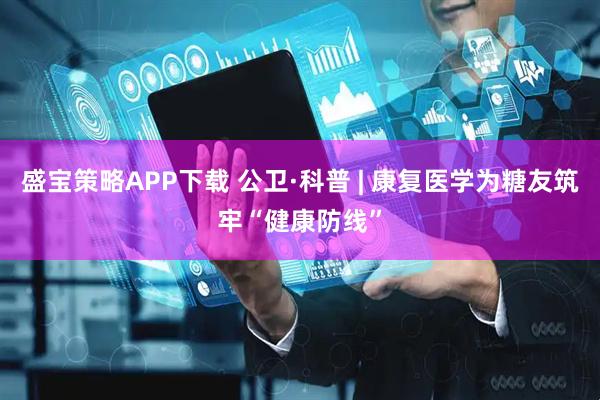 盛宝策略APP下载 公卫·科普 | 康复医学为糖友筑牢“健康防线”