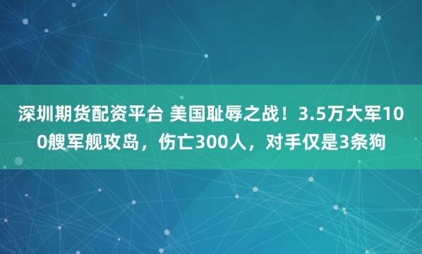 深圳期货配资平台 美国耻辱之战！3.5万大军100艘军舰攻岛，伤亡300人，对手仅是3条狗