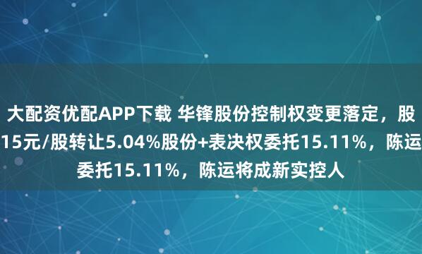 大配资优配APP下载 华锋股份控制权变更落定，股票周一复牌：15元/股转让5.04%股份+表决权委托15.11%，陈运将成新实控人