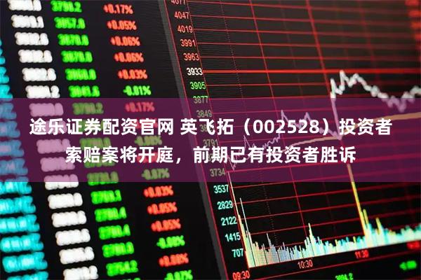 途乐证券配资官网 英飞拓（002528）投资者索赔案将开庭，前期已有投资者胜诉