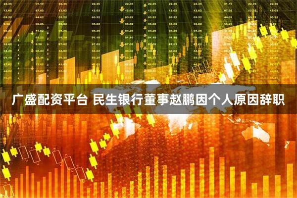 广盛配资平台 民生银行董事赵鹏因个人原因辞职