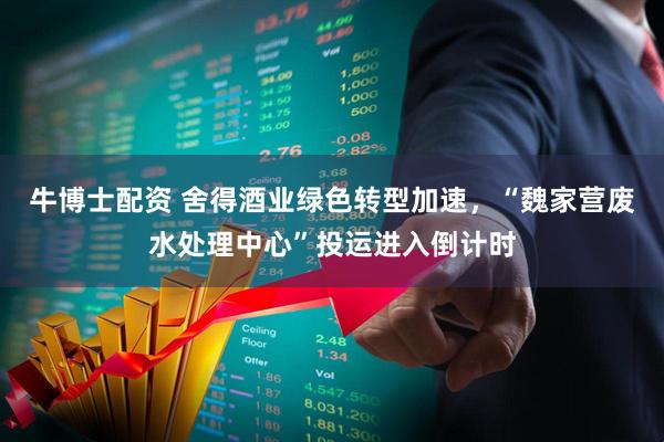 牛博士配资 舍得酒业绿色转型加速，“魏家营废水处理中心”投运进入倒计时