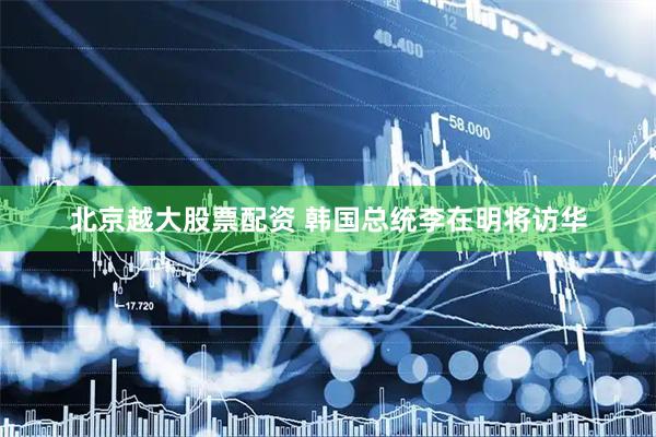 北京越大股票配资 韩国总统李在明将访华