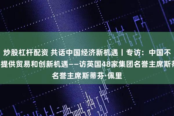 炒股杠杆配资 共话中国经济新机遇丨专访：中国不断为世界提供贸易和创新机遇——访英国48家集团名誉主席斯蒂芬·佩里