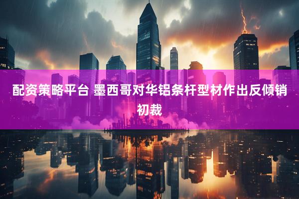 配资策略平台 墨西哥对华铝条杆型材作出反倾销初裁