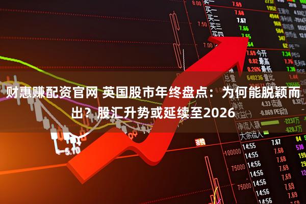 财惠赚配资官网 英国股市年终盘点：为何能脱颖而出？股汇升势或延续至2026