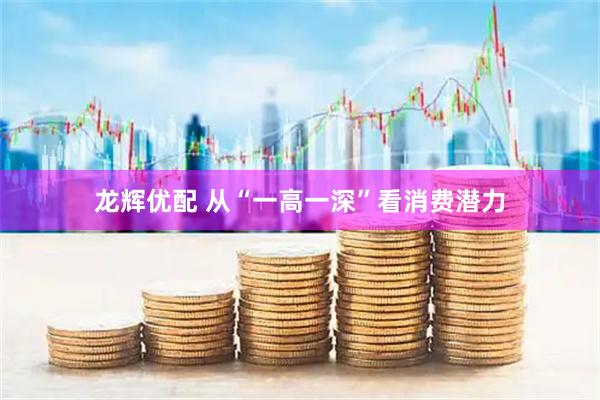 龙辉优配 从“一高一深”看消费潜力