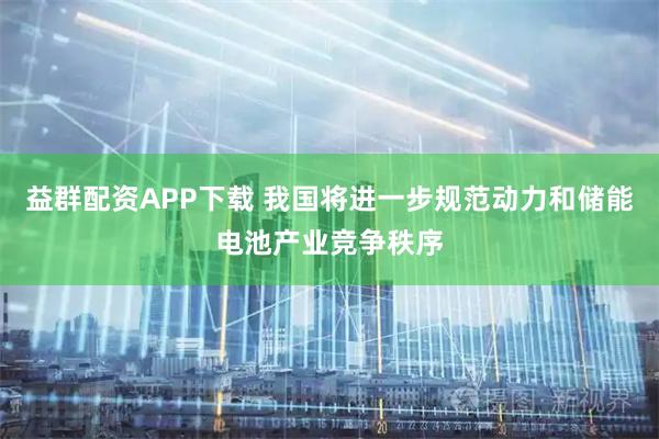 益群配资APP下载 我国将进一步规范动力和储能电池产业竞争秩序