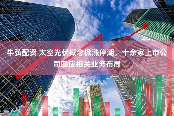 牛弘配资 太空光伏概念掀涨停潮，十余家上市公司回应相关业务布局