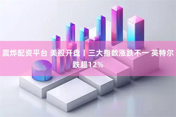 震烨配资平台 美股开盘丨三大指数涨跌不一 英特尔跌超12%
