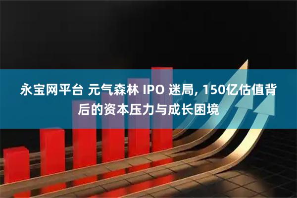 永宝网平台 元气森林 IPO 迷局, 150亿估值背后的资本压力与成长困境