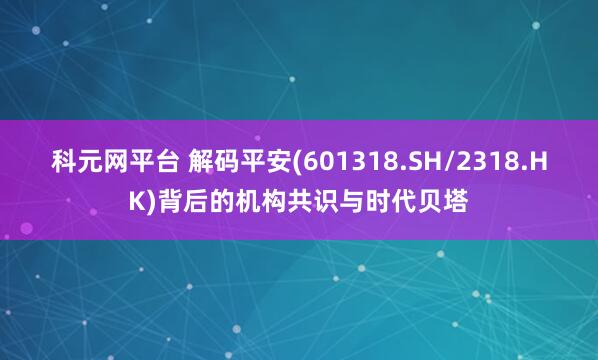 科元网平台 解码平安(601318.SH/2318.HK)背后的机构共识与时代贝塔