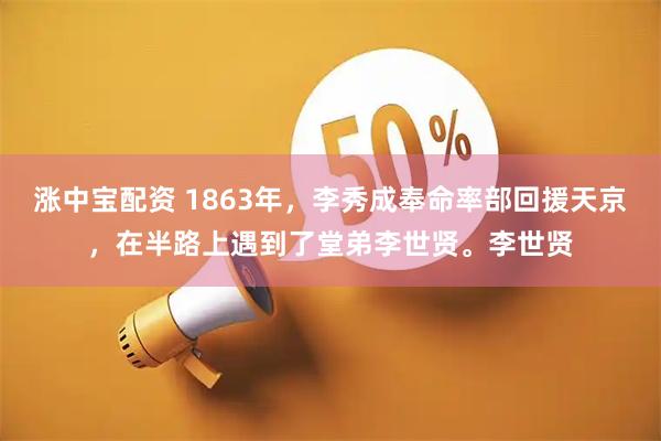 涨中宝配资 1863年，李秀成奉命率部回援天京，在半路上遇到了堂弟李世贤。李世贤