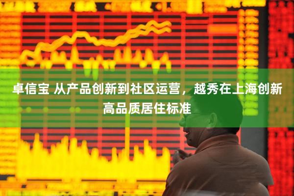 卓信宝 从产品创新到社区运营，越秀在上海创新高品质居住标准
