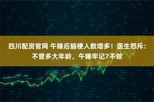 四川配资官网 午睡后脑梗人数增多！医生怒斥：不管多大年龄，午睡牢记7不做