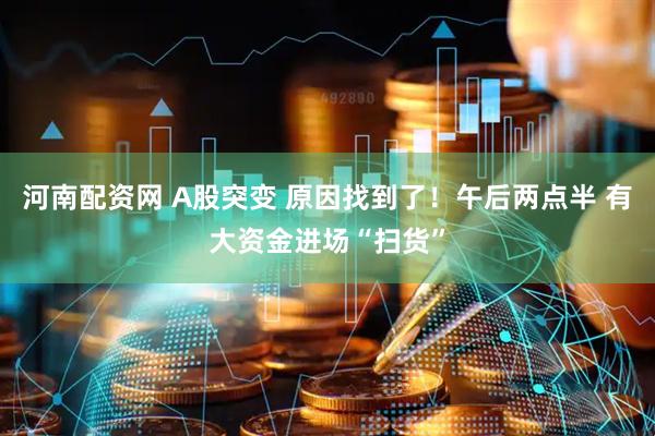 河南配资网 A股突变 原因找到了！午后两点半 有大资金进场“扫货”